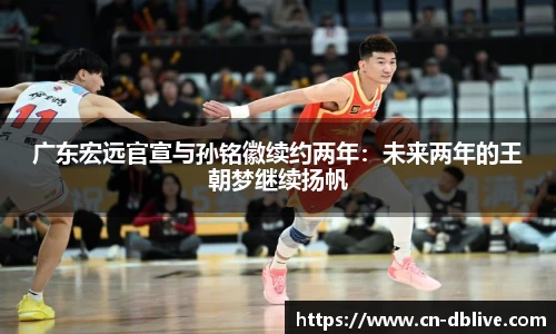 广东宏远官宣与孙铭徽续约两年：未来两年的王朝梦继续扬帆