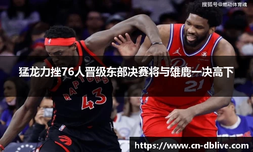 猛龙力挫76人晋级东部决赛将与雄鹿一决高下