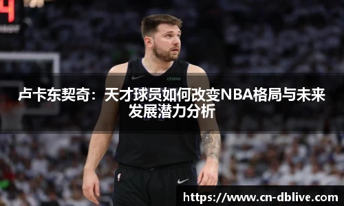 卢卡东契奇：天才球员如何改变NBA格局与未来发展潜力分析
